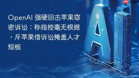 openai 强硬回击苹果窃密诉讼:称指控毫无根据,斥苹果借诉讼掩盖人才短板