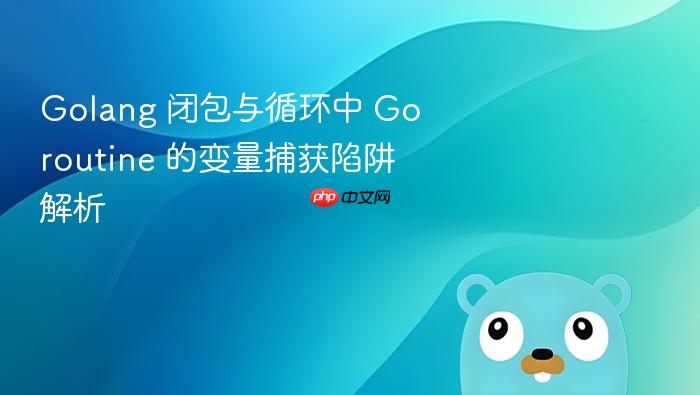 Golang 闭包与循环中 Goroutine 的变量捕获陷阱解析