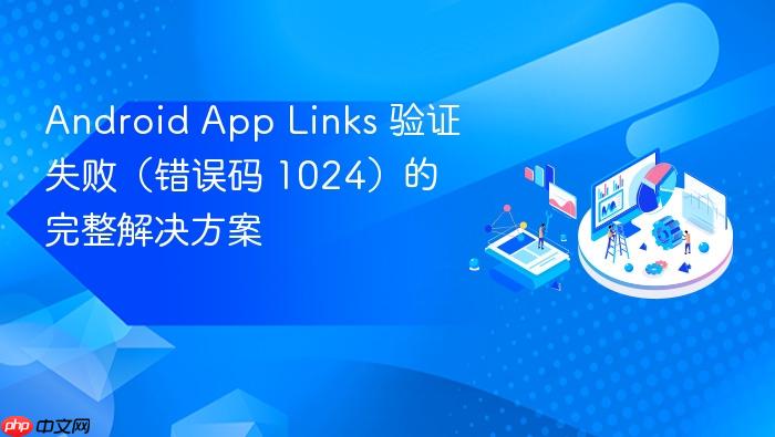 Android App Links 验证失败(错误码 1024)的完整解决方案