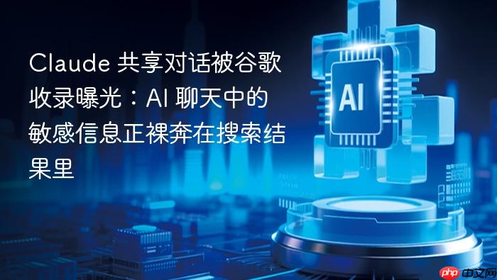 claude 共享对话被谷歌收录曝光:ai 聊天中的敏感信息正裸奔在搜索结果里