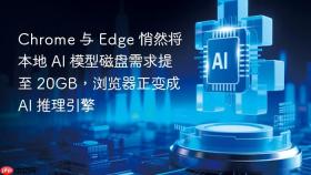 chrome 与 edge 悄然将本地 ai 模型磁盘需求提至 20gb，浏览器正变成 ai 推理引擎