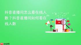抖音直播间怎么看在线人数？抖音直播间如何看在线人数