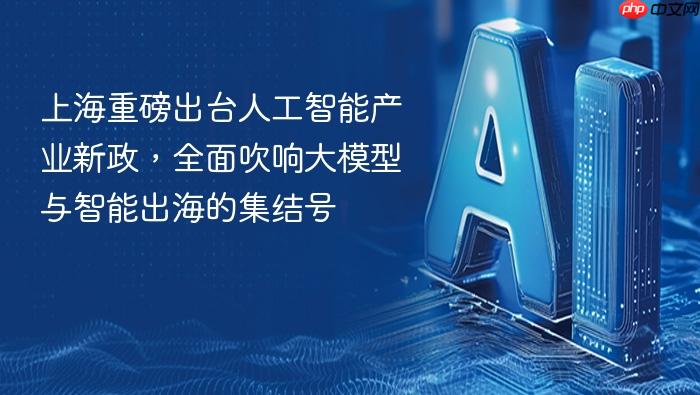 上海重磅出台人工智能产业新政,全面吹响大模型与智能出海的集结号