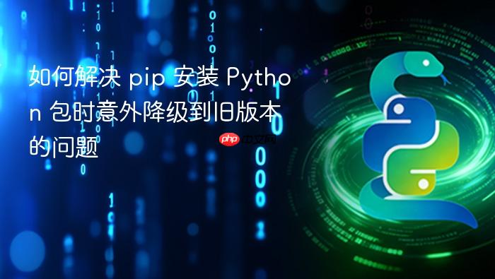 如何解决 pip 安装 Python 包时意外降级到旧版本的问题