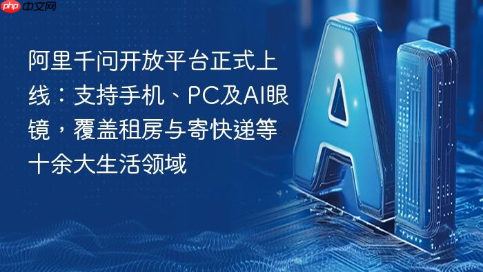 阿里千问开放平台正式上线:支持手机、pc及ai眼镜,覆盖租房与寄快递等十余大生活领域