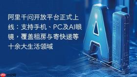 阿里千问开放平台正式上线：支持手机、PC及AI眼镜，覆盖租房与寄快递等十余大生活领域