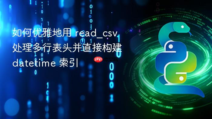 如何优雅地用 read_csv 处理多行表头并直接构建 datetime 索引
