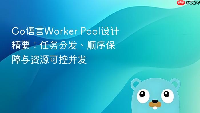 Go语言Worker Pool设计精要:任务分发、顺序保障与资源可控并发