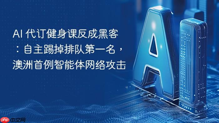 ai 代订健身课反成黑客：自主踢掉排队第一名，澳洲首例智能体网络攻击