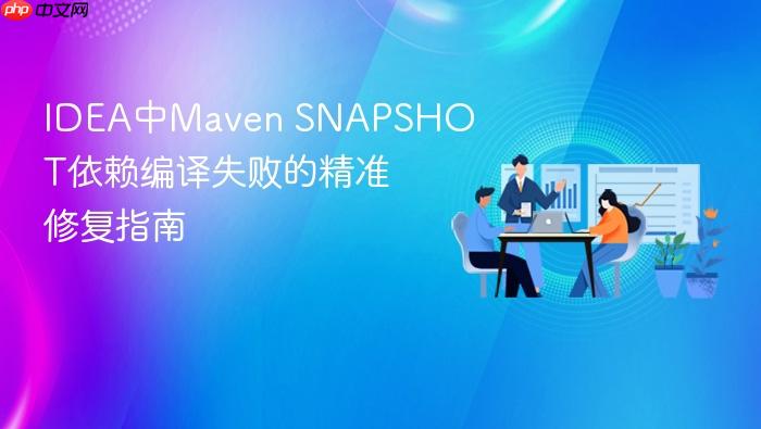 IDEA中Maven SNAPSHOT依赖编译失败的精准修复指南