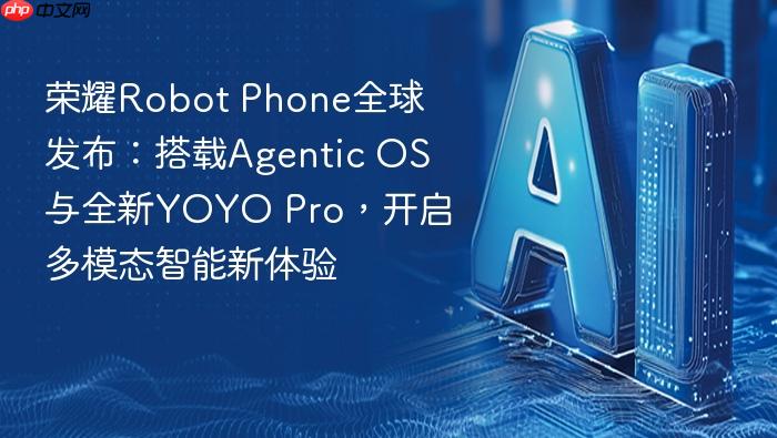 荣耀robot phone全球发布:搭载agentic os与全新yoyo pro,开启多模态智能新体验