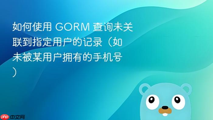 如何使用 GORM 查询未关联到指定用户的记录(如未被某用户拥有的手机号)
