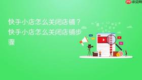快手小店怎么关闭店铺？快手小店怎么关闭店铺步骤