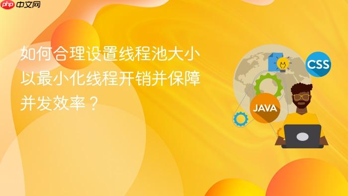 如何合理设置线程池大小以最小化线程开销并保障并发效率?