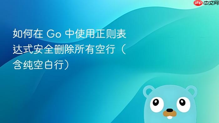 如何在 Go 中使用正则表达式安全删除所有空行(含纯空白行)