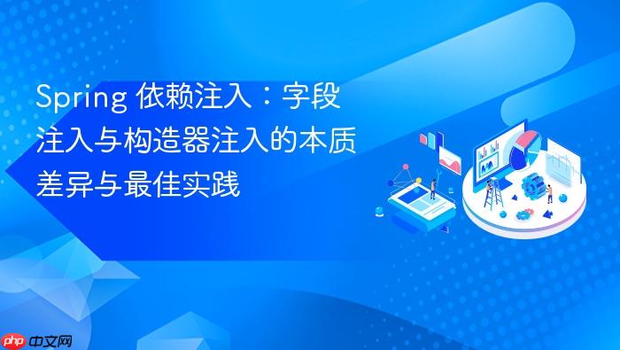 Spring 依赖注入:字段注入与构造器注入的本质差异与最佳实践