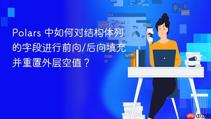 Polars 中如何对结构体列的字段进行前向/后向填充并重置外层空值?