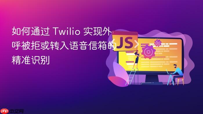 如何通过 Twilio 实现外呼被拒或转入语音信箱的精准识别
