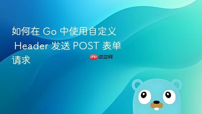 如何在 Go 中使用自定义 Header 发送 POST 表单请求