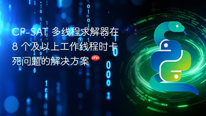 CP-SAT 多线程求解器在 8 个及以上工作线程时卡死问题的解决方案