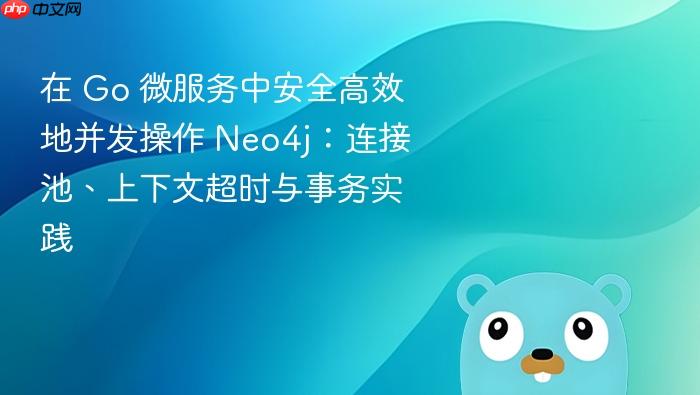 在 Go 微服务中安全高效地并发操作 Neo4j:连接池、上下文超时与事务实践
