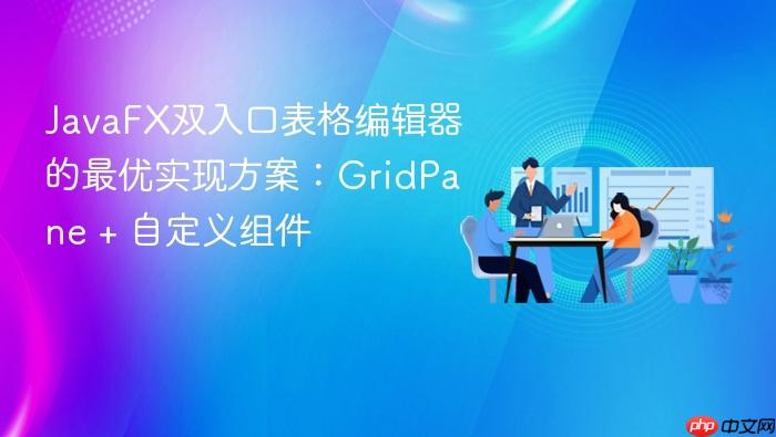 JavaFX双入口表格编辑器的最优实现方案:GridPane + 自定义组件