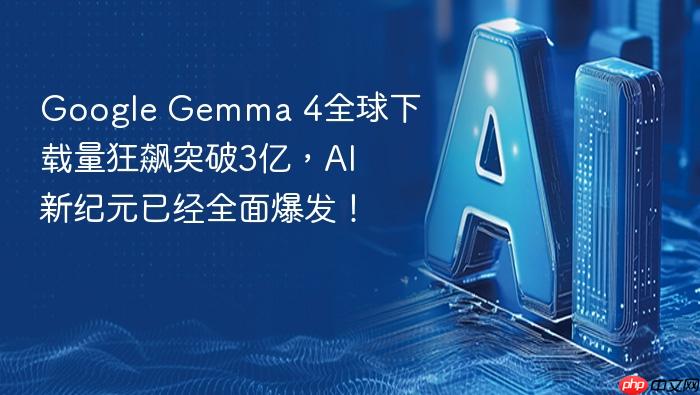 google gemma 4全球下载量狂飙突破3亿,ai新纪元已经全面爆发!