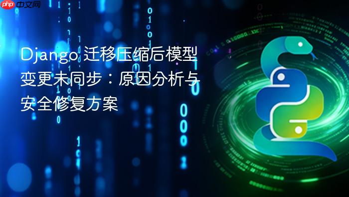 Django 迁移压缩后模型变更未同步:原因分析与安全修复方案