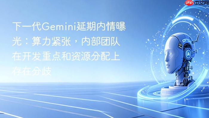 下一代gemini延期内情曝光:算力紧张,内部团队在开发重点和资源分配上存在分歧