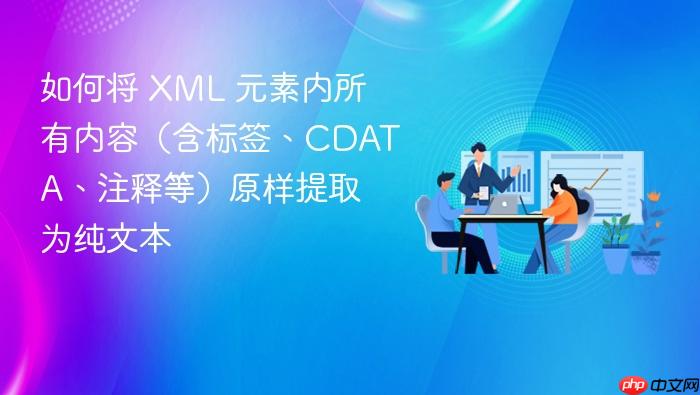如何将 XML 元素内所有内容(含标签、CDATA、注释等)原样提取为纯文本