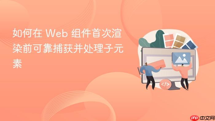 如何在 Web 组件首次渲染前可靠捕获并处理子元素