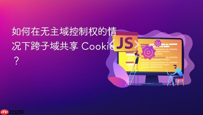 如何在无主域控制权的情况下跨子域共享 Cookie?