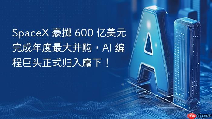 spacex 豪掷 600 亿美元完成年度最大并购,ai 编程巨头正式归入麾下!