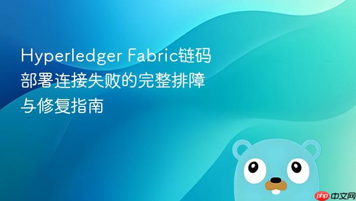 Hyperledger Fabric链码部署连接失败的完整排障与修复指南