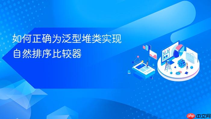 如何正确为泛型堆类实现自然排序比较器