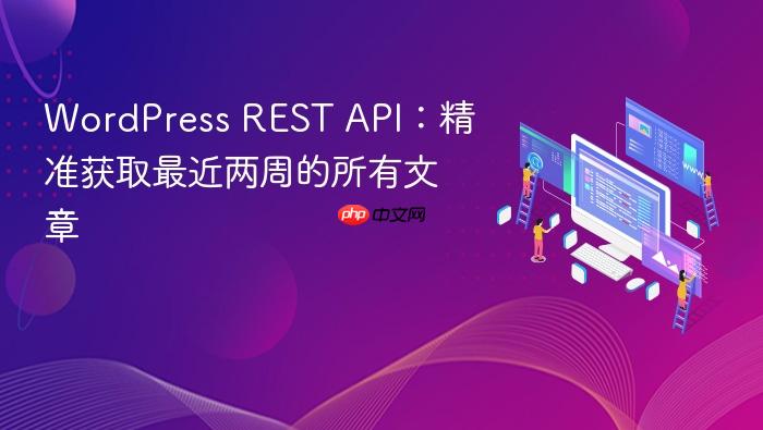 WordPress REST API:精准获取最近两周的所有文章