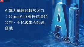 ai算力基建迎超级风口：openai与英伟达深化合作，千亿级生态加速落地