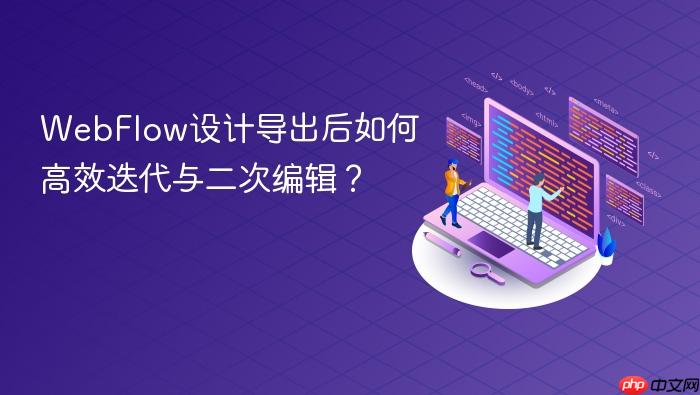 WebFlow设计导出后如何高效迭代与二次编辑?