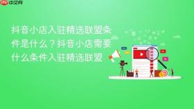 抖音小店入驻精选联盟条件是什么?抖音小店需要什么条件入驻精选联盟