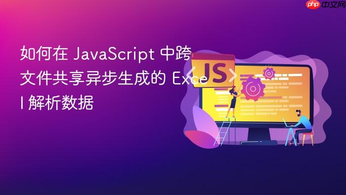 如何在 JavaScript 中跨文件共享异步生成的 Excel 解析数据
