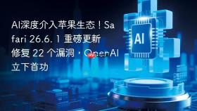 AI深度介入苹果生态！Safari 26.6. 1 重磅更新修复 22 个漏洞，OpenAI立下首功