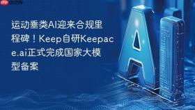 运动垂类AI迎来合规里程碑！Keep自研Keepace.ai正式完成国家大模型备案