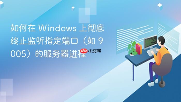 如何在 Windows 上彻底终止监听指定端口(如 9005)的服务器进程