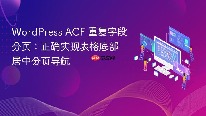 WordPress ACF 重复字段分页:正确实现表格底部居中分页导航