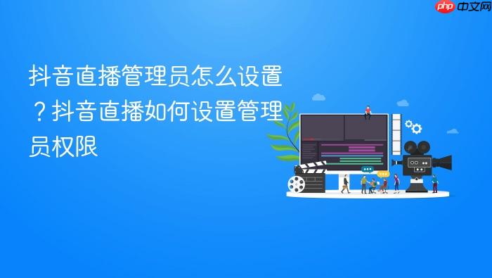 抖音直播管理员怎么设置?抖音直播如何设置管理员权限