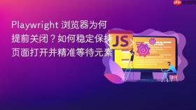 Playwright 浏览器为何提前关闭？如何稳定保持页面打开并精准等待元素