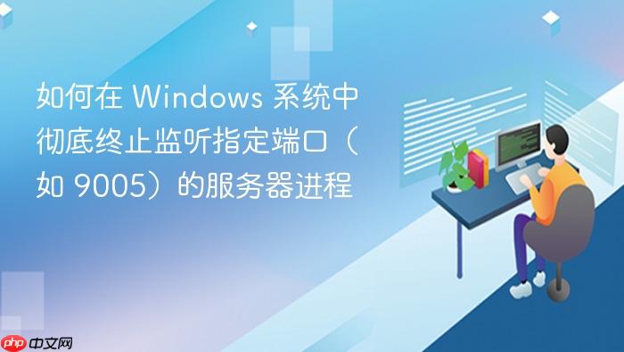 如何在 Windows 系统中彻底终止监听指定端口(如 9005)的服务器进程