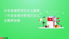 抖音直播管理员怎么飘屏?抖音直播间管理员怎么发飘屏弹幕