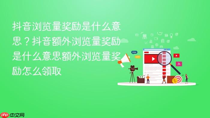 抖音浏览量奖励是什么意思?抖音额外浏览量奖励是什么意思额外浏览量奖励怎么领取