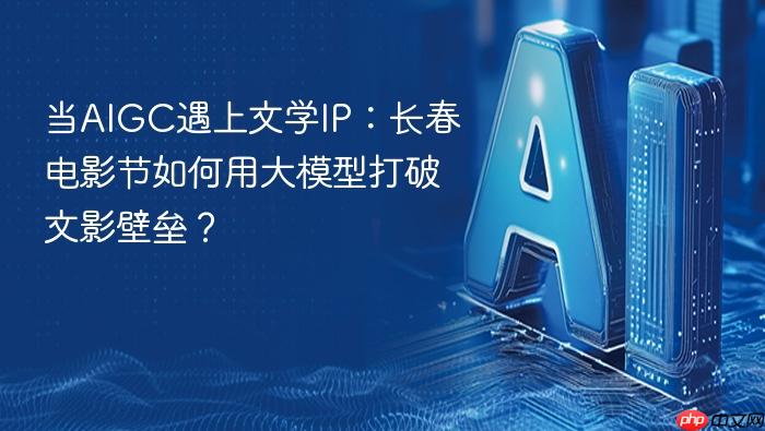 当aigc遇上文学ip:长春电影节如何用大模型打破文影壁垒?